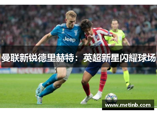 曼联新锐德里赫特：英超新星闪耀球场