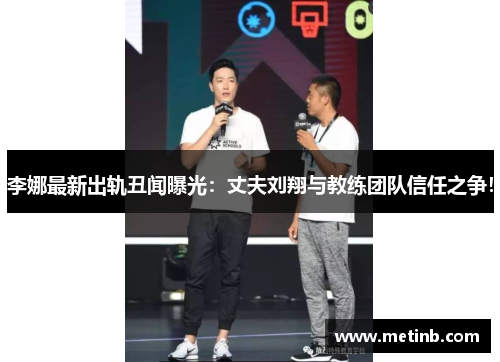 李娜最新出轨丑闻曝光：丈夫刘翔与教练团队信任之争！