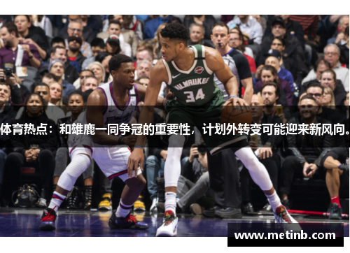 体育热点：和雄鹿一同争冠的重要性，计划外转变可能迎来新风向。