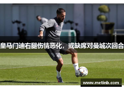 皇马门迪右腿伤情恶化，或缺席对曼城次回合